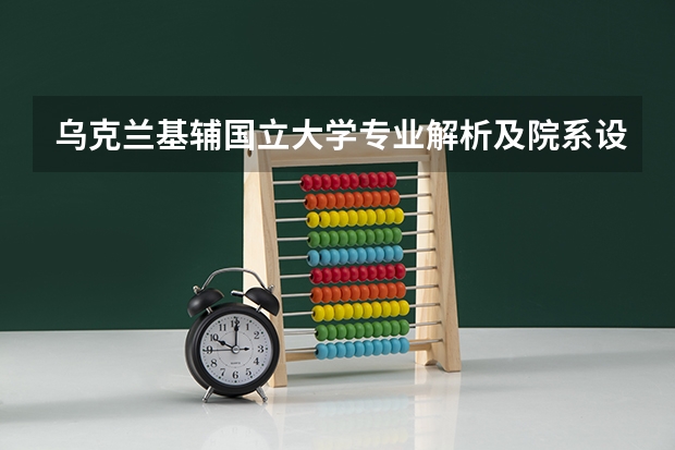 乌克兰基辅国立大学专业解析及院系设置（基辅国立大学的专业设置）
