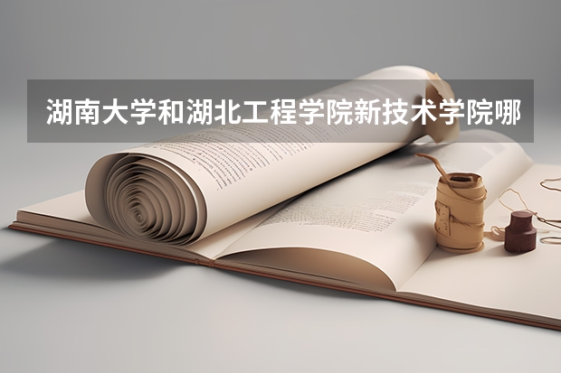 湖南大学和湖北工程学院新技术学院哪个好 录取分数线对比