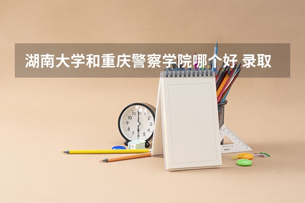 湖南大学和重庆警察学院哪个好 录取分数线对比