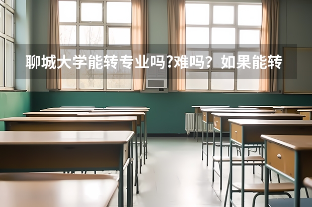 聊城大学能转专业吗?难吗?如果能转,怎么转?谢谢各位了。急急急!!!