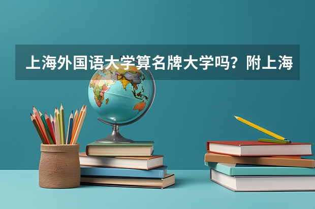 上海外国语大学算名牌大学吗？附上海外国语大学就业率第一的专业