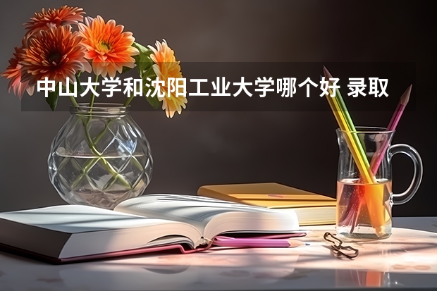 中山大学和沈阳工业大学哪个好 录取分数线对比