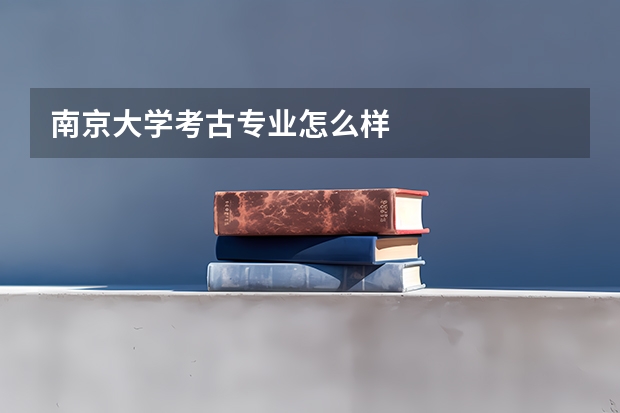 南京大学考古专业怎么样