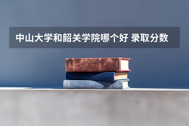 中山大学和韶关学院哪个好 录取分数线对比