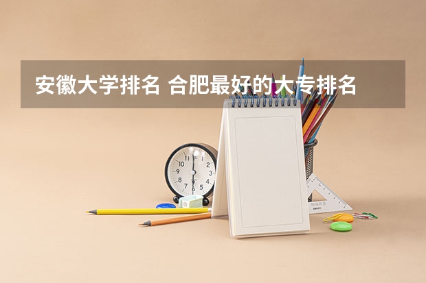 安徽大学排名 合肥最好的大专排名