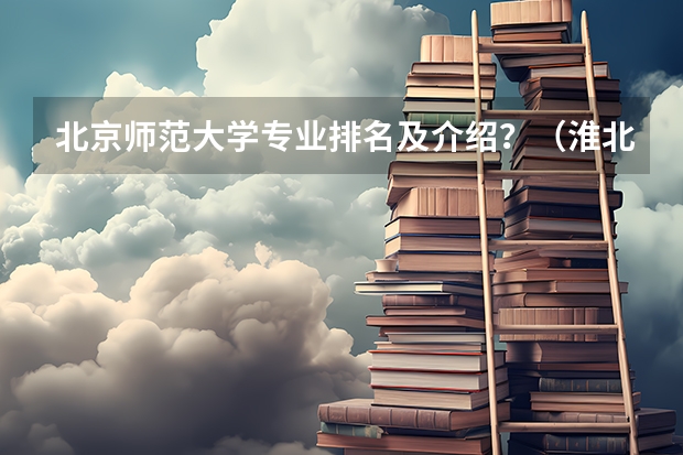 北京师范大学专业排名及介绍？（淮北师范大学专业排名）