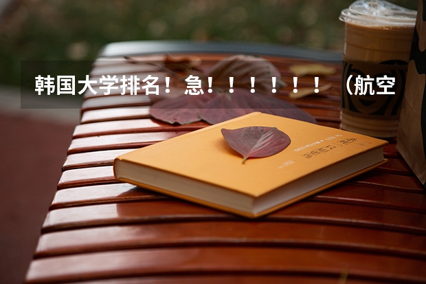 韩国大学排名！急！！！！！！（航空院校排名）