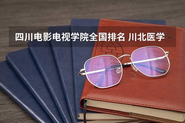 四川电影电视学院全国排名 川北医学院医学影像学在全国排名