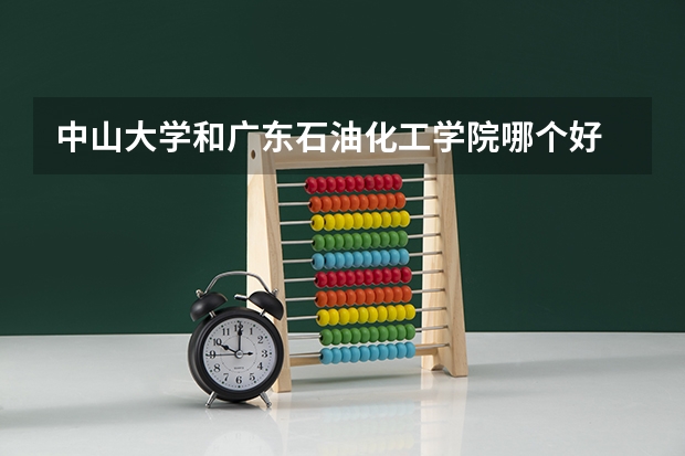 中山大学和广东石油化工学院哪个好 录取分数线对比