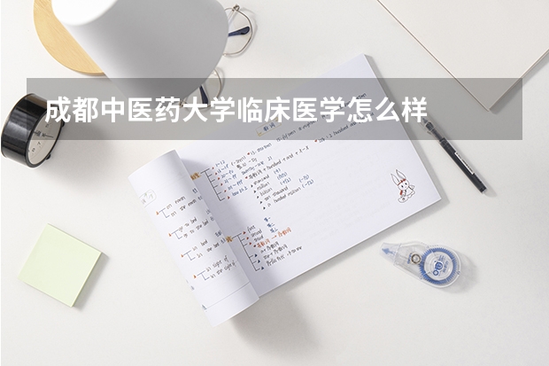 成都中医药大学临床医学怎么样