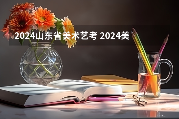 2024山东省美术艺考 2024美术艺考时间