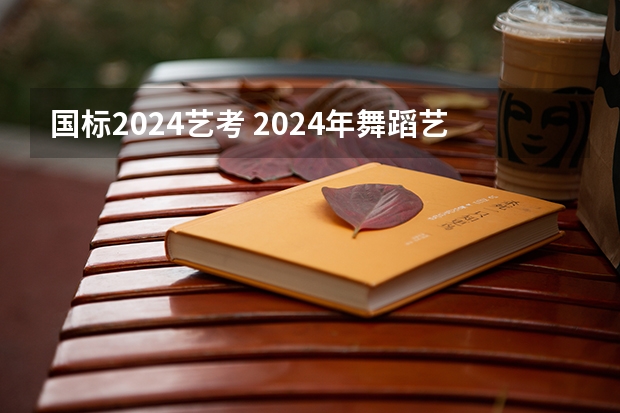 国标2024艺考 2024年舞蹈艺考新政策