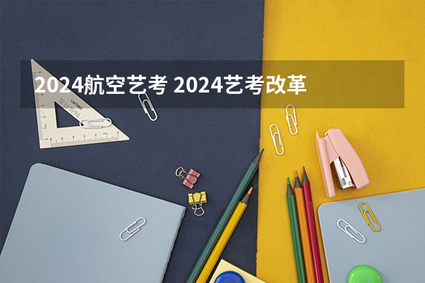 2024航空艺考 2024艺考改革新政策分数线