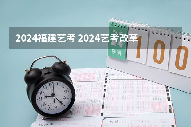 2024福建艺考 2024艺考改革谁能赶上