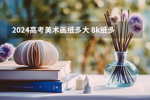 2024高考美术画纸多大 8k纸多大的纸