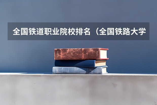 全国铁道职业院校排名（全国铁路大学排名）