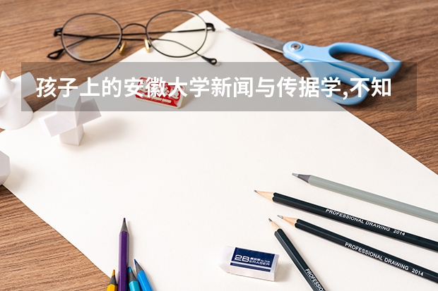 孩子上的安徽大学新闻与传据学,不知怎么样