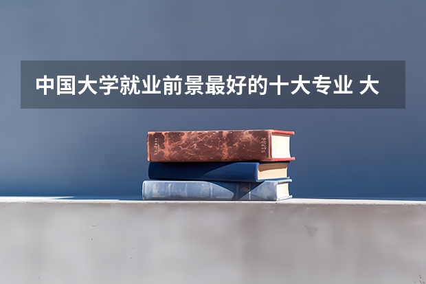 中国大学就业前景最好的十大专业 大学热门专业排名前十名