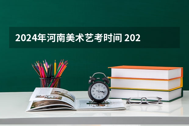 2024年河南美术艺考时间 2024年艺考的时间安排是怎样的？