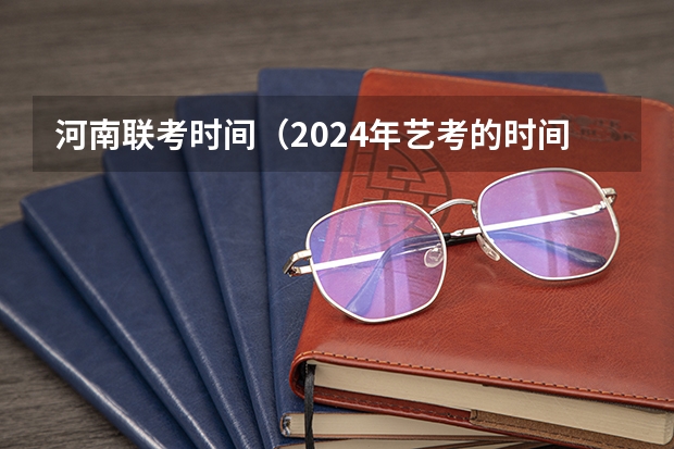 河南联考时间（2024年艺考的时间安排是怎样的？）