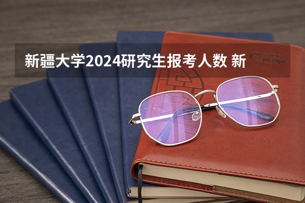 新疆大学2024研究生报考人数 新高考哪几个省份2024？