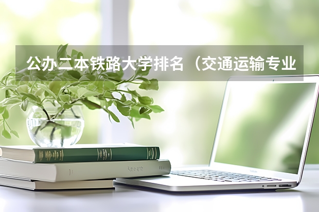 公办二本铁路大学排名（交通运输专业排名）