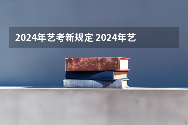 2024年艺考新规定 2024年艺考的时间安排是怎样的？