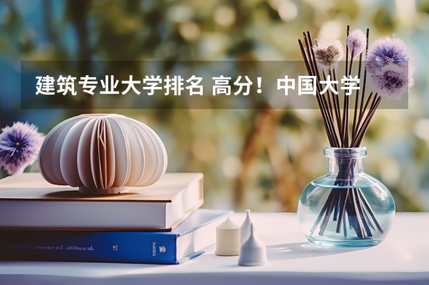 建筑专业大学排名 高分！中国大学 建筑学专业 排行&详细介绍