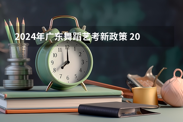 2024年广东舞蹈艺考新政策 2024年艺考最新政策