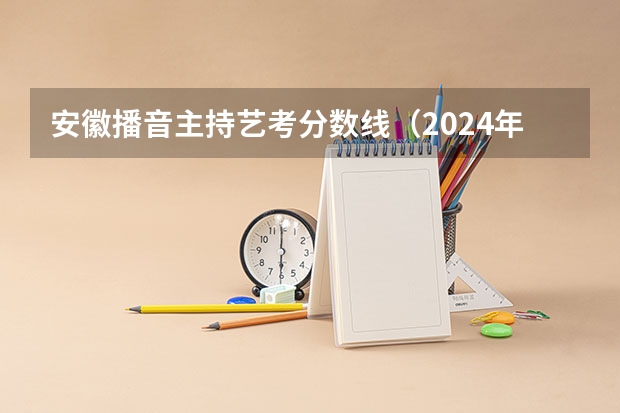 安徽播音主持艺考分数线（2024年艺考的时间安排是怎样的？）
