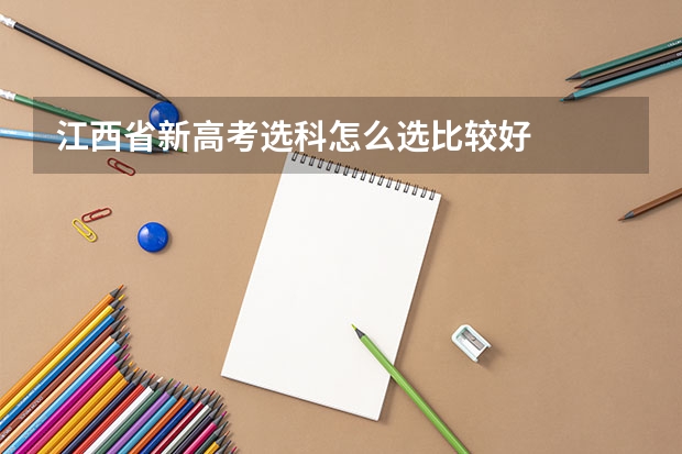 江西省新高考选科怎么选比较好