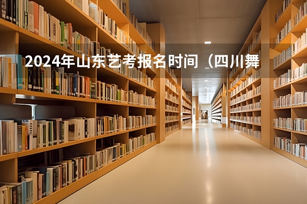 2024年山东艺考报名时间（四川舞蹈艺考时间2024）