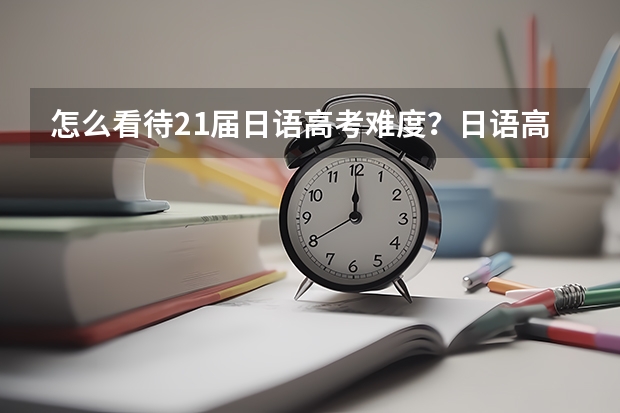 怎么看待21届日语高考难度？日语高考是不是变难了，以后还能学吗？