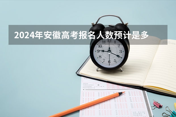 2024年安徽高考报名人数预计是多少？