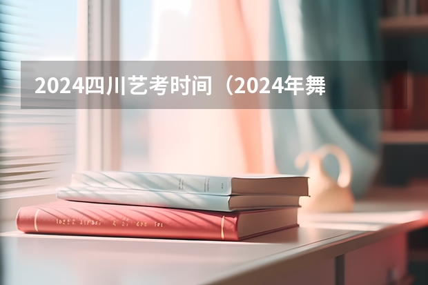 2024四川艺考时间（2024年舞蹈艺考新政策）