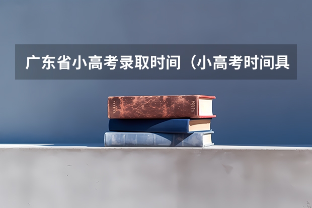 广东省小高考录取时间（小高考时间具体时间广东）