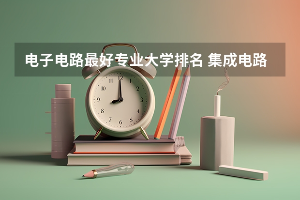 电子电路最好专业大学排名 集成电路专业学校排名