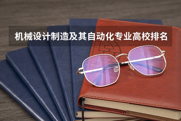 机械设计制造及其自动化专业高校排名 智能制造工程专业大学排名