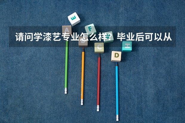请问学漆艺专业怎么样？毕业后可以从事什么样的啊，谢谢啊！！