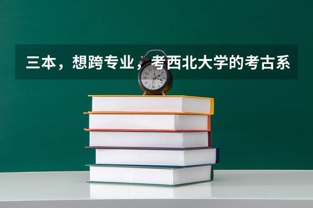 三本，想跨专业，考西北大学的考古系，或者历史专业，行吗，分数情况怎么样？好就业吗？