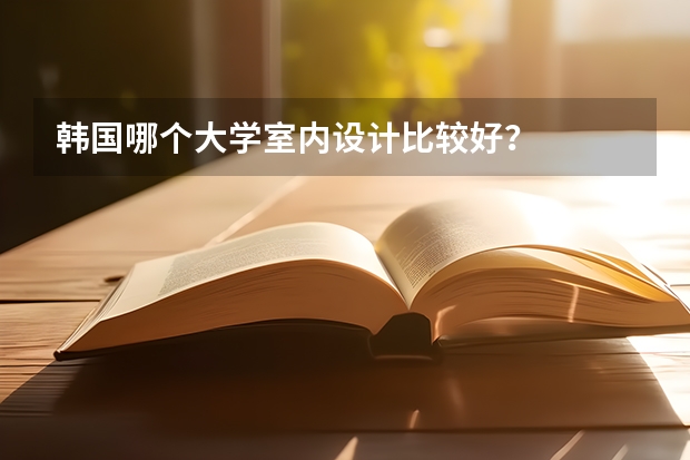 韩国哪个大学室内设计比较好？
