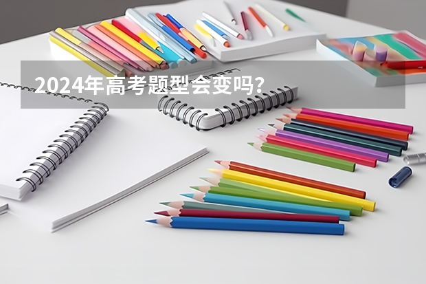 2024年高考题型会变吗？