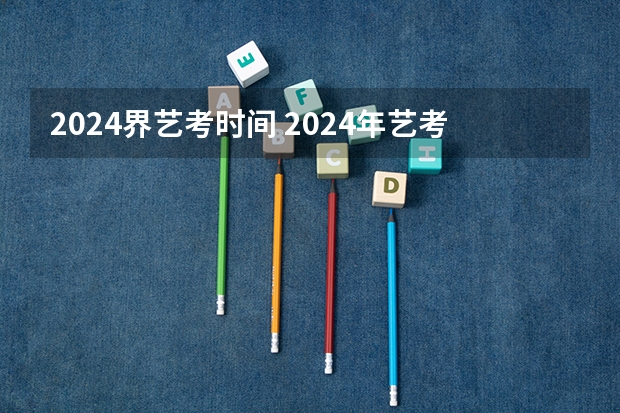 2024界艺考时间 2024年艺考的时间安排是怎样的？