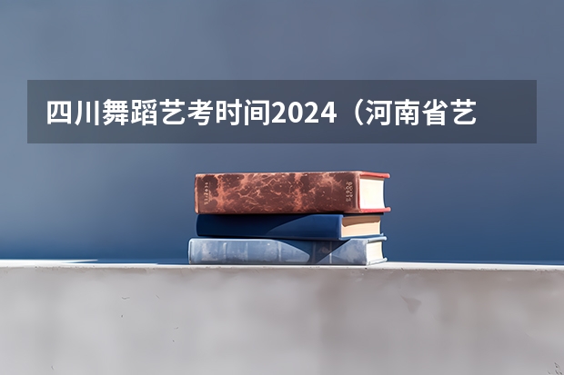 四川舞蹈艺考时间2024（河南省艺术考试时间2024）