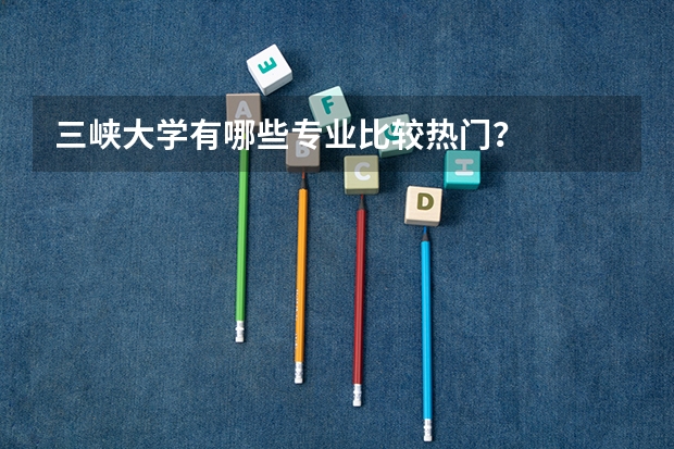 三峡大学有哪些专业比较热门？