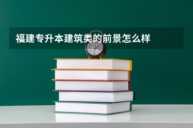福建专升本建筑类的前景怎么样