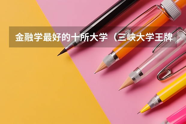 金融学最好的十所大学（三峡大学王牌专业）