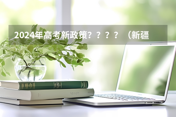 2024年高考新政策？？？？（新疆高考学籍户籍要求2023）