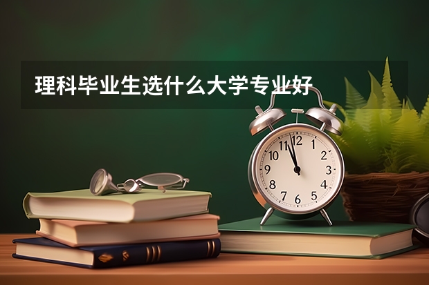 理科毕业生选什么大学专业好
