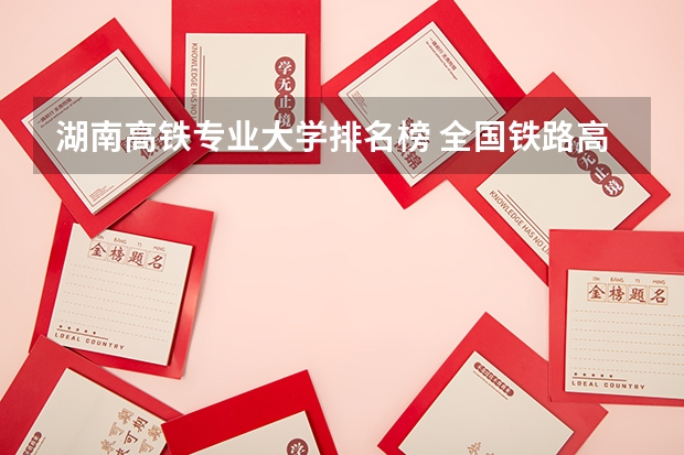 湖南高铁专业大学排名榜 全国铁路高职院校排名？